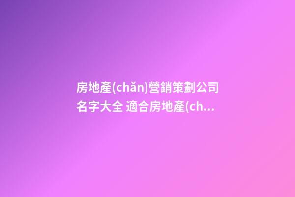 房地產(chǎn)營銷策劃公司名字大全 適合房地產(chǎn)營銷公司